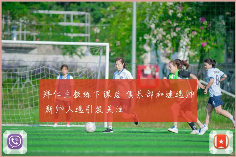 拜仁主教练下课后 俱乐部加速选帅 新帅人选引发关注