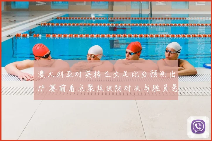 澳大利亚对英格兰女足比分预测出炉 赛前看点聚焦攻防对决与胜负悬念