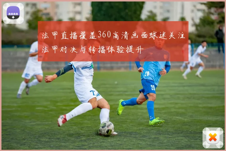 法甲直播覆盖360高清画面球迷关注法甲对决与转播体验提升