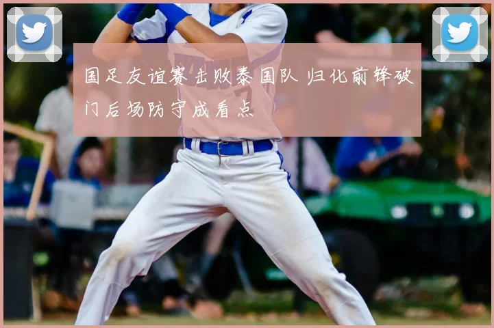 国足友谊赛击败泰国队 归化前锋破门后场防守成看点