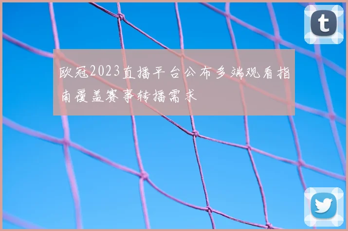 欧冠2023直播平台公布多端观看指南覆盖赛事转播需求