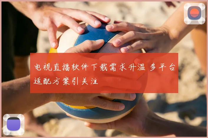 电视直播软件下载需求升温 多平台适配方案引关注