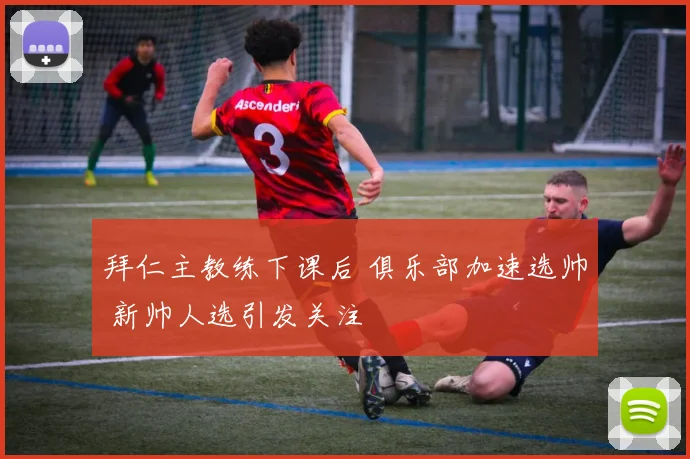 拜仁主教练下课后 俱乐部加速选帅 新帅人选引发关注