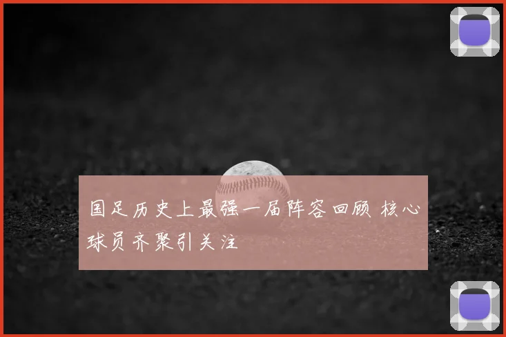 国足历史上最强一届阵容回顾 核心球员齐聚引关注