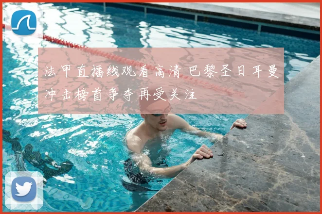 法甲直播线观看高清 巴黎圣日耳曼冲击榜首争夺再受关注