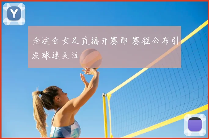 全运会女足直播开赛即 赛程公布引发球迷关注