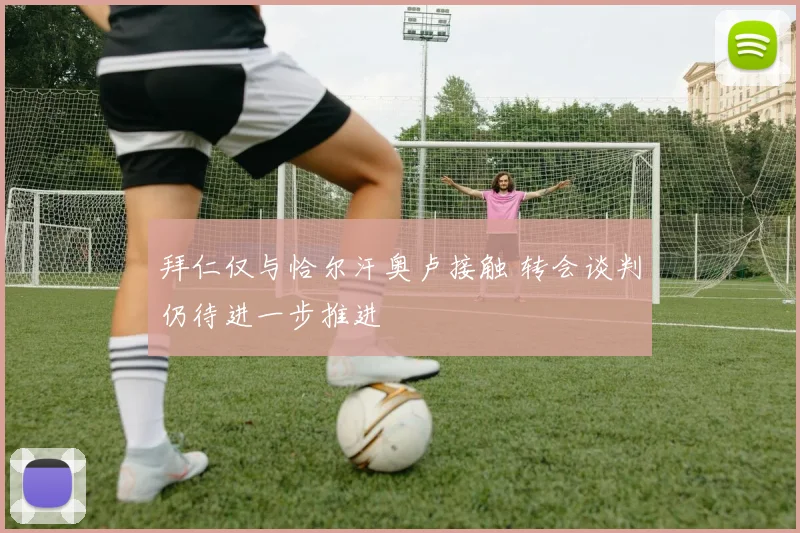 拜仁仅与恰尔汗奥卢接触 转会谈判仍待进一步推进