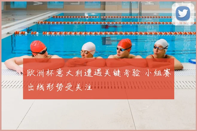 欧洲杯意大利遭遇关键考验 小组赛出线形势受关注