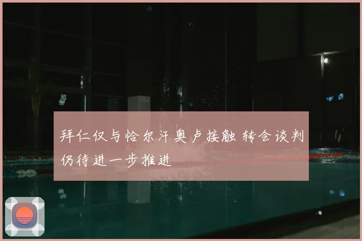 拜仁仅与恰尔汗奥卢接触 转会谈判仍待进一步推进