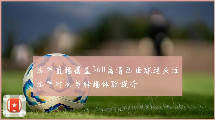 法甲直播覆盖360高清画面球迷关注法甲对决与转播体验提升