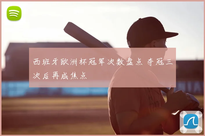 西班牙欧洲杯冠军次数盘点 夺冠三次后再成焦点