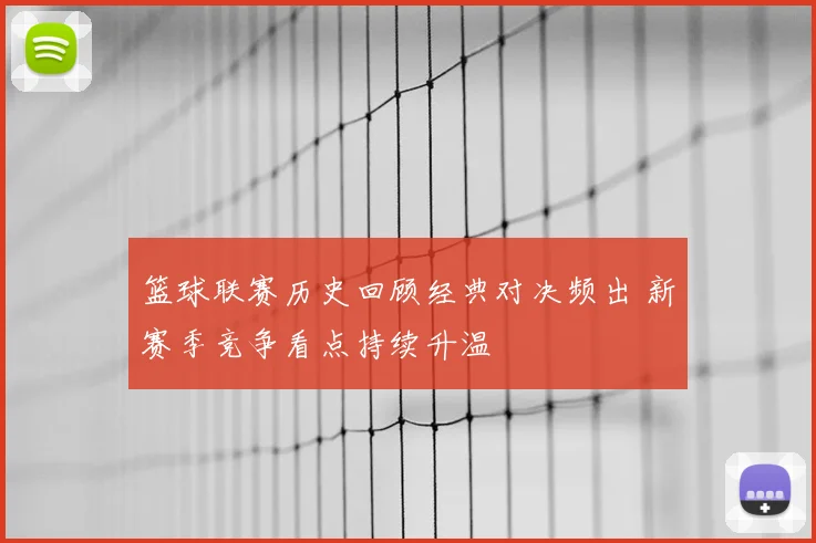 篮球联赛历史回顾经典对决频出 新赛季竞争看点持续升温