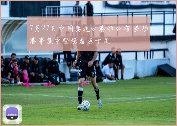7月27日中国奥运会赛程公布 多项赛事集中登场看点十足