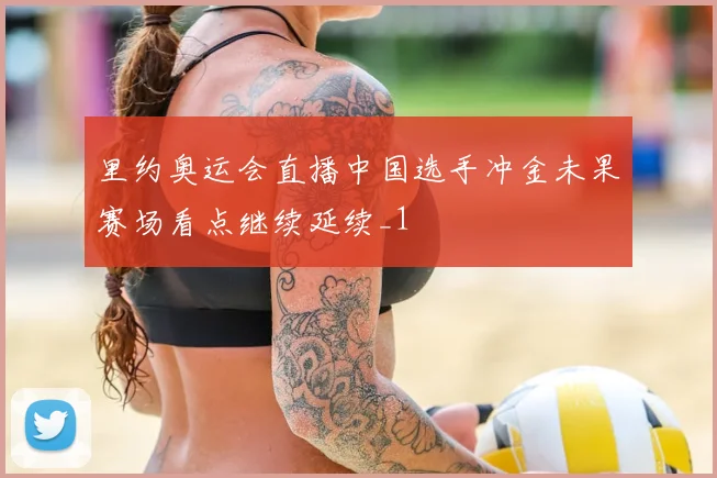 里约奥运会直播中国选手冲金未果赛场看点继续延续_1