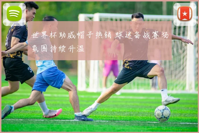 世界杯助威帽子热销 球迷备战赛场氛围持续升温