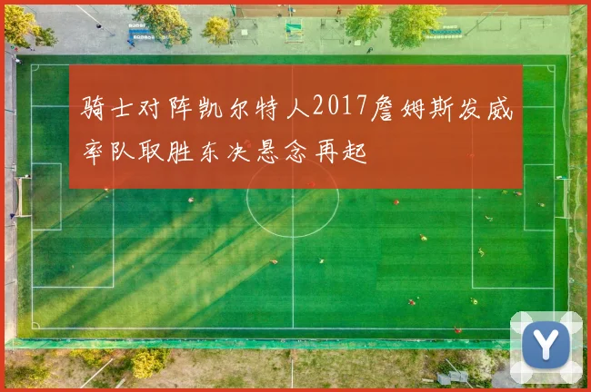 骑士对阵凯尔特人2017詹姆斯发威率队取胜东决悬念再起