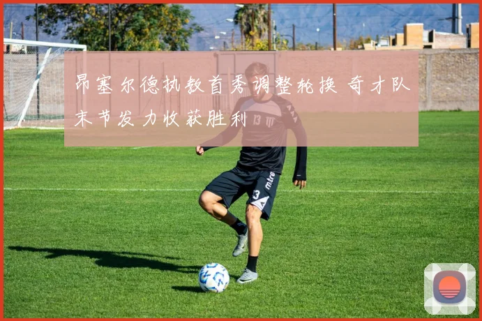 昂塞尔德执教首秀调整轮换 奇才队末节发力收获胜利