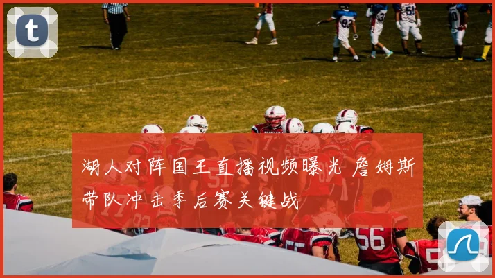 湖人对阵国王直播视频曝光 詹姆斯带队冲击季后赛关键战