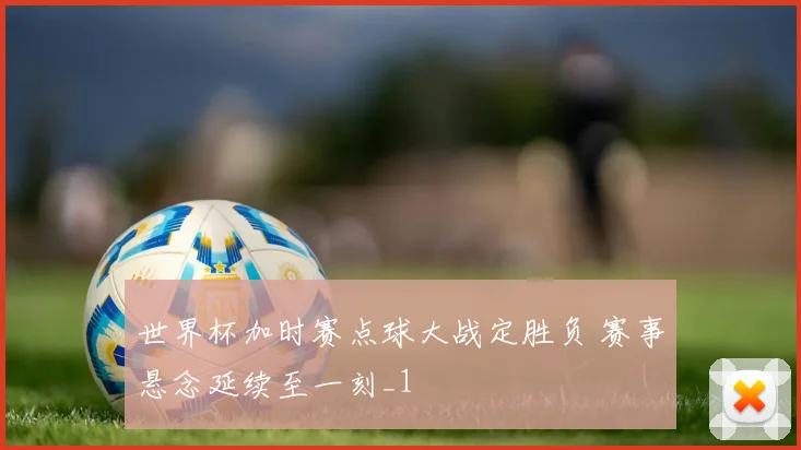 世界杯加时赛点球大战定胜负 赛事悬念延续至一刻_1