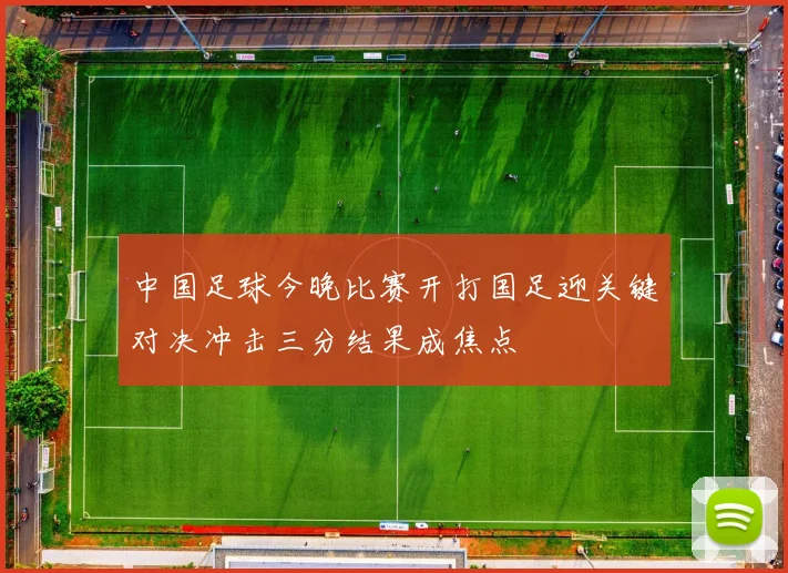 中国足球今晚比赛开打国足迎关键对决冲击三分结果成焦点