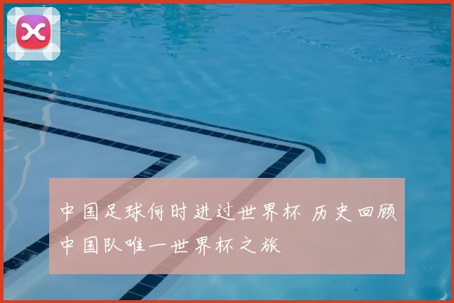 中国足球何时进过世界杯 历史回顾中国队唯一世界杯之旅
