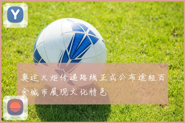 奥运火炬传递路线正式公布途经百余城市展现文化特色