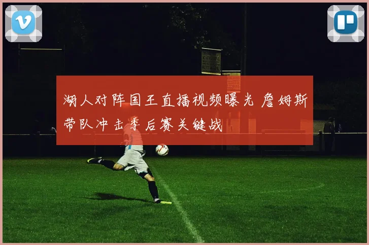 湖人对阵国王直播视频曝光 詹姆斯带队冲击季后赛关键战