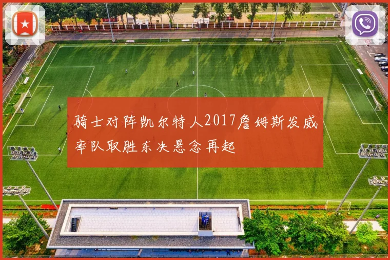 骑士对阵凯尔特人2017詹姆斯发威率队取胜东决悬念再起