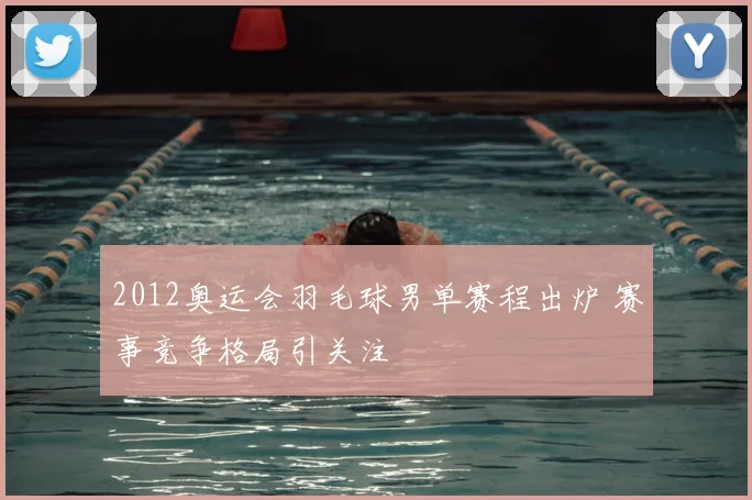 2012奥运会羽毛球男单赛程出炉 赛事竞争格局引关注