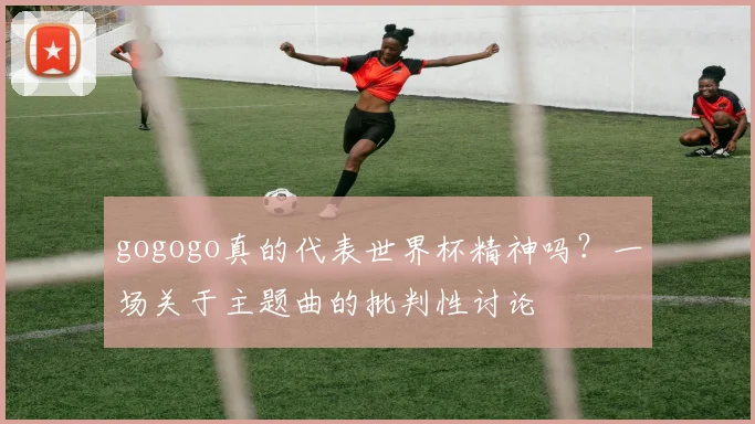 gogogo真的代表世界杯精神吗？一场关于主题曲的批判性讨论