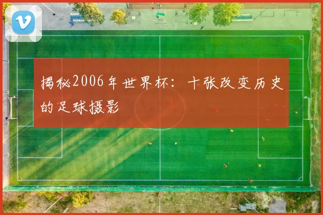 揭秘2006年世界杯:十张改变历史的足球摄影