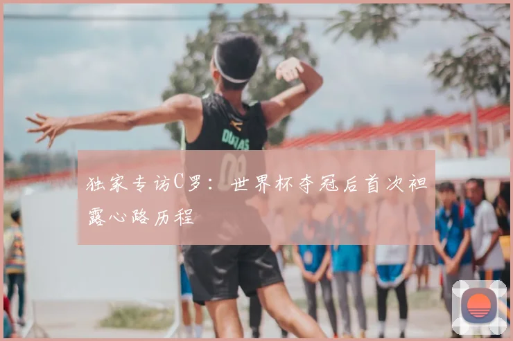 独家专访C罗：世界杯夺冠后首次袒露心路历程