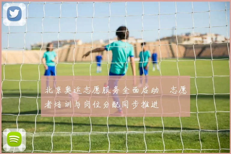 北京奥运志愿服务全面启动 志愿者培训与岗位分配同步推进