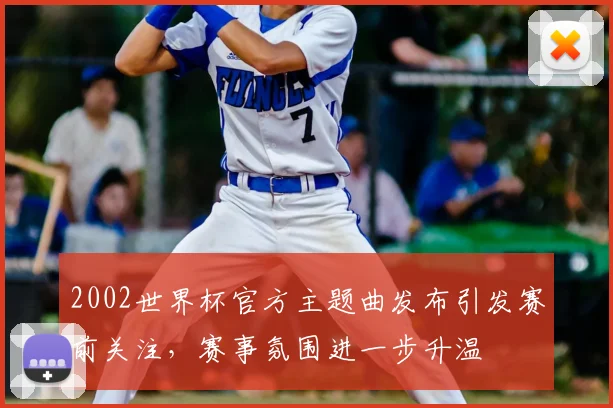 2002世界杯官方主题曲发布引发赛前关注，赛事氛围进一步升温