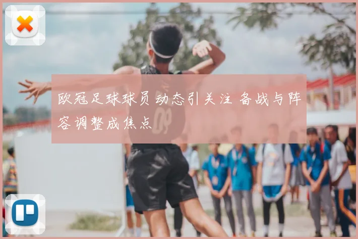 欧冠足球球员动态引关注 备战与阵容调整成焦点