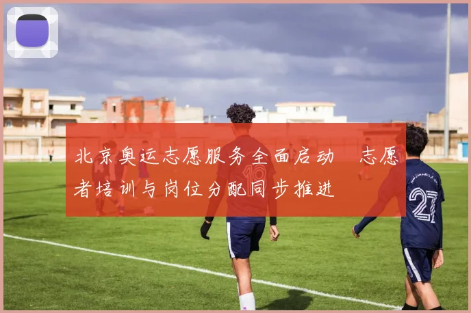 北京奥运志愿服务全面启动　志愿者培训与岗位分配同步推进