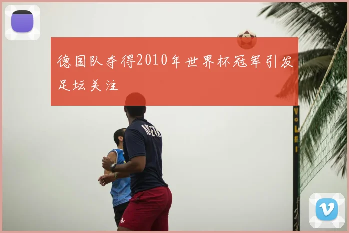 德国队夺得2010年世界杯冠军引发足坛关注