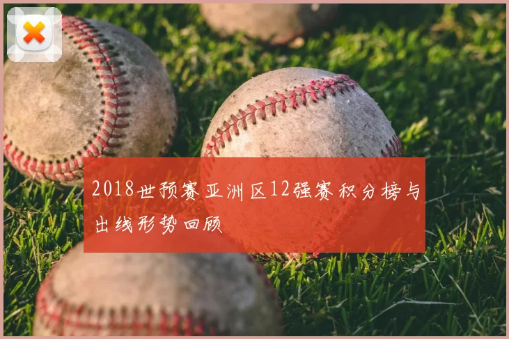 2018世预赛亚洲区12强赛积分榜与出线形势回顾