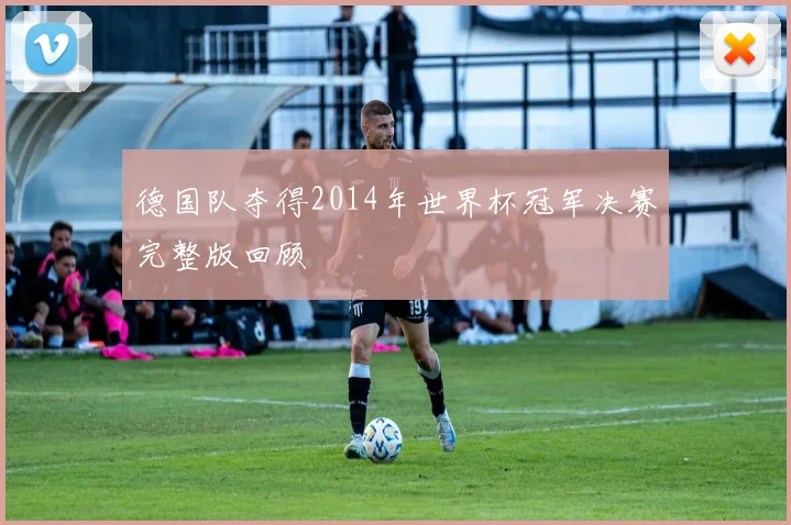 德国队夺得2014年世界杯冠军决赛完整版回顾