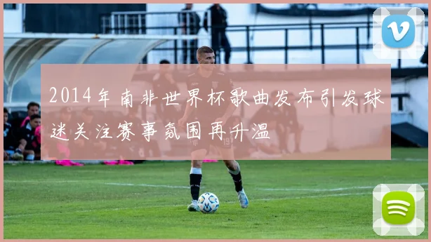 2014年南非世界杯歌曲发布引发球迷关注赛事氛围再升温