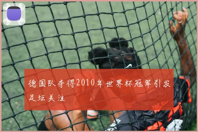 德国队夺得2010年世界杯冠军引发足坛关注