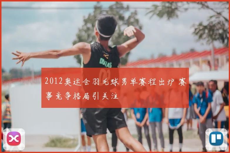 2012奥运会羽毛球男单赛程出炉 赛事竞争格局引关注
