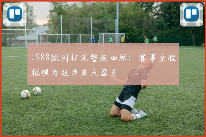 1988欧洲杯完整版回顾：赛事全程梳理与经典看点盘点