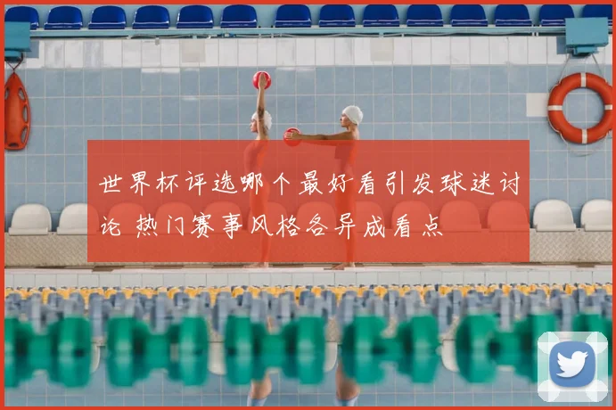 世界杯评选哪个最好看引发球迷讨论 热门赛事风格各异成看点
