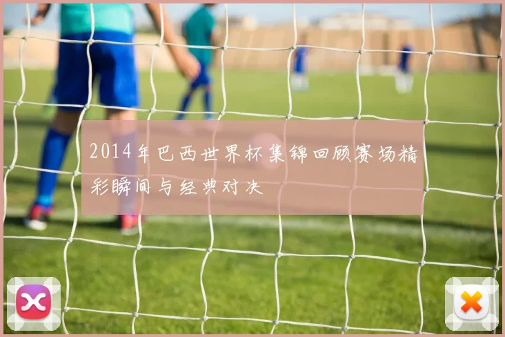 2014年巴西世界杯集锦回顾赛场精彩瞬间与经典对决