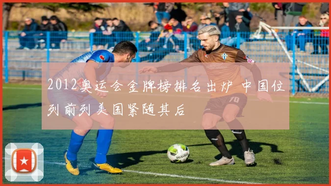 2012奥运会金牌榜排名出炉 中国位列前列美国紧随其后
