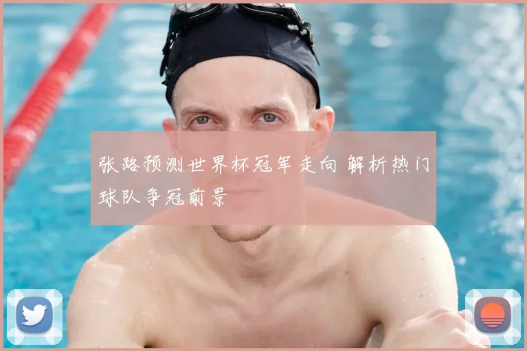 张路预测世界杯冠军走向 解析热门球队争冠前景