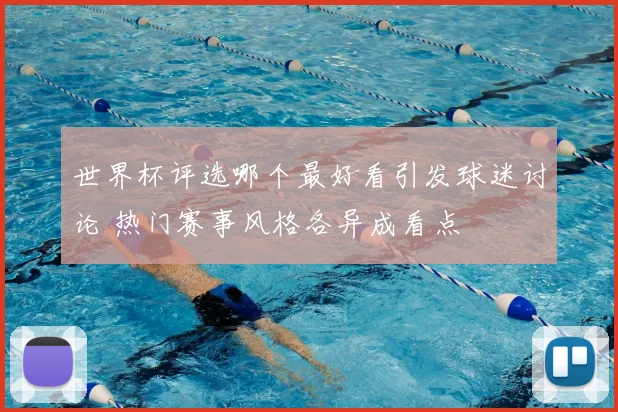 世界杯评选哪个最好看引发球迷讨论 热门赛事风格各异成看点