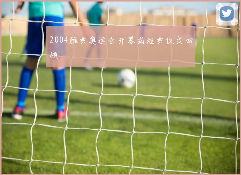 2004雅典奥运会开幕式经典仪式回顾
